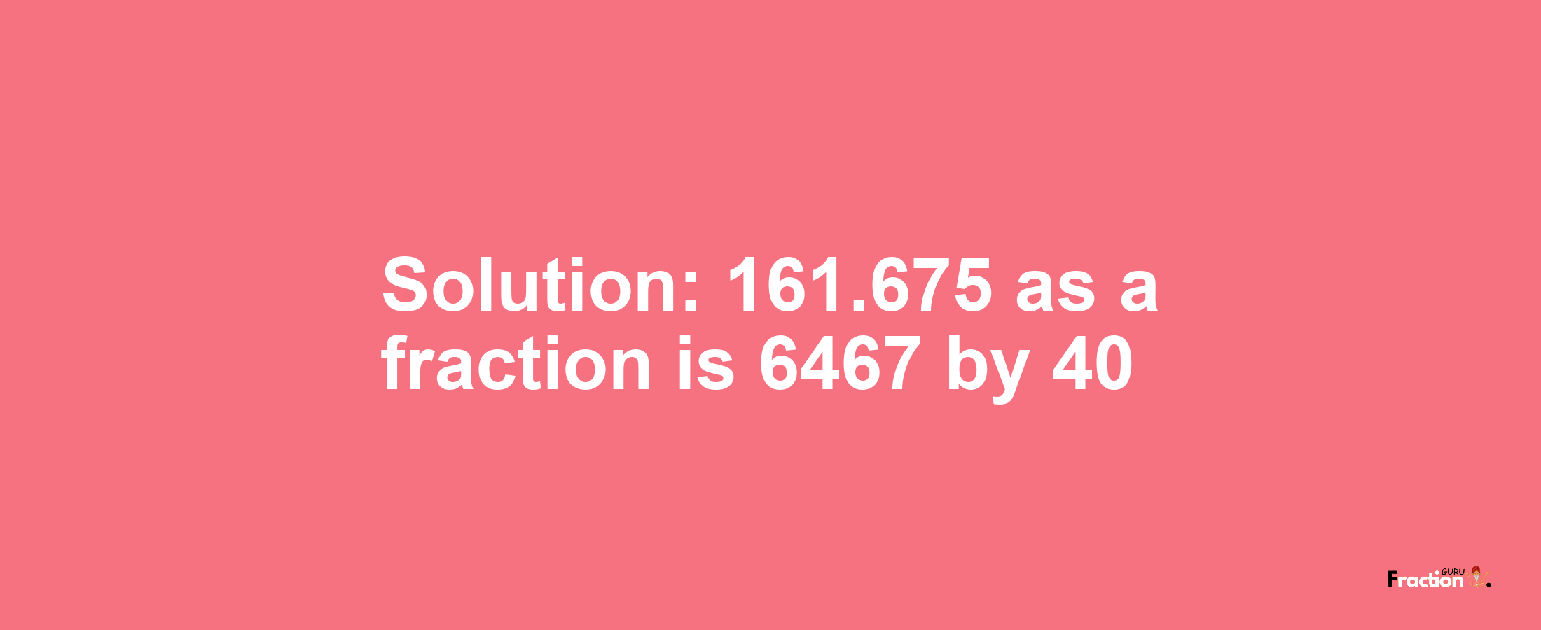 Solution:161.675 as a fraction is 6467/40